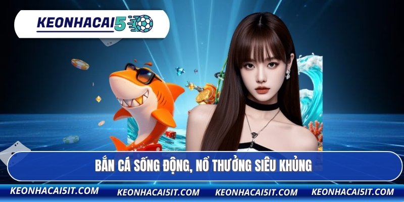 Bắn cá sống động, nổ thưởng siêu khủng