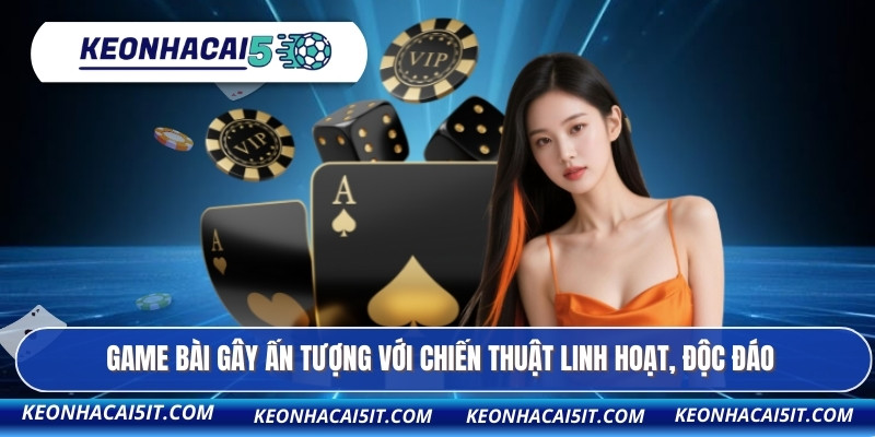 Game bài gây ấn tượng với chiến thuật linh hoạt, độc đáo