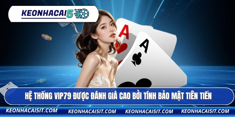 Hệ thống VIP79 được đánh giá cao bởi tính bảo mật tiên tiến