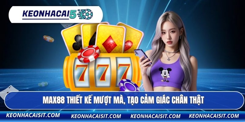 MAX88 thiết kế mượt mà, tạo cảm giác chân thật