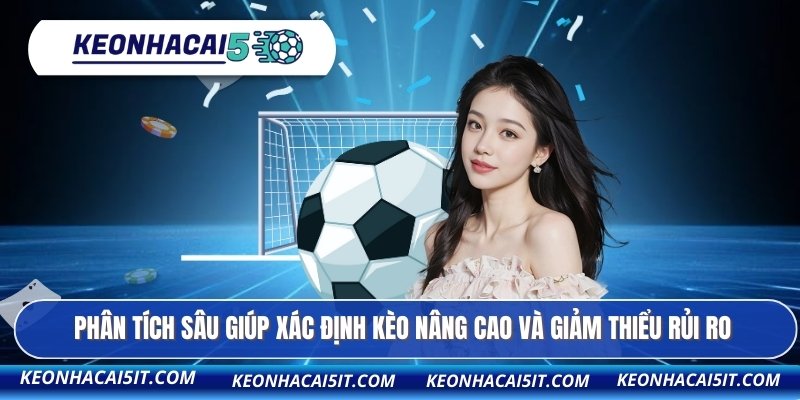 Phân tích sâu giúp xác định kèo nâng cao và giảm thiểu rủi ro