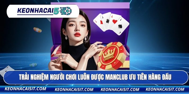 Trải nghiệm người chơi luôn được MANCLUB ưu tiên hàng đầu